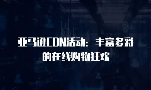 亚马逊CDN活动：丰富多彩的在线购物狂欢