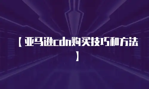 【亚马逊cdn购买技巧和方法】