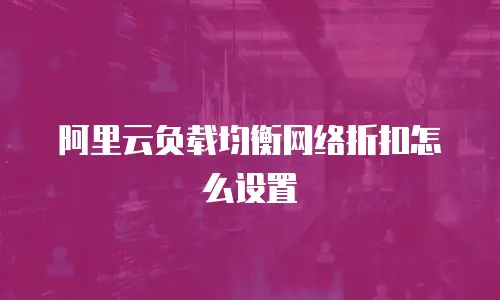 阿里云负载均衡网络折扣怎么设置