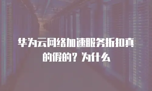 华为云网络加速服务折扣真的假的？为什么