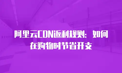 阿里云CDN返利规则：如何在购物时节省开支