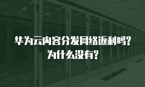 华为云内容分发网络返利吗?为什么没有?