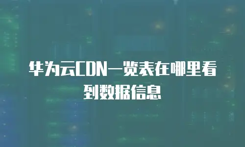 华为云CDN一览表在哪里看到数据信息