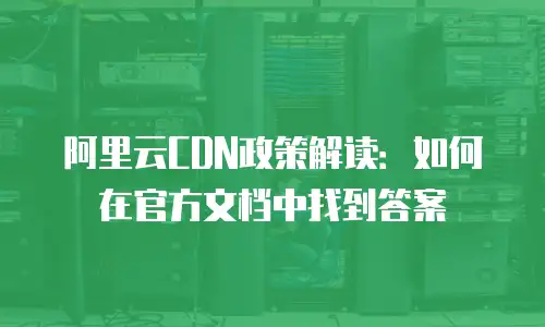 阿里云CDN政策解读：如何在官方文档中找到答案