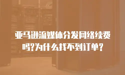 亚马逊流媒体分发网络续费吗?为什么找不到订单?