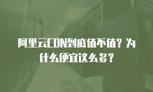 阿里云CDN到底值不值？为什么便宜这么多？