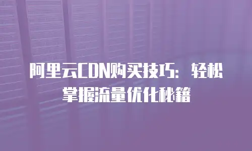 阿里云CDN购买技巧：轻松掌握流量优化秘籍