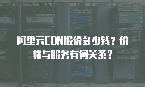 阿里云CDN报价多少钱？价格与服务有何关系？