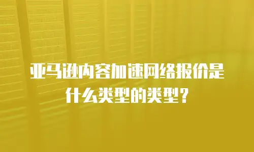 亚马逊内容加速网络报价是什么类型的类型？