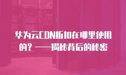 华为云CDN折扣在哪里使用的？&mdash;&mdash;揭秘背后的秘密