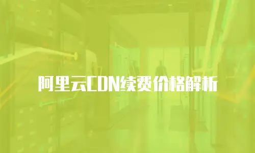 阿里云CDN续费价格解析