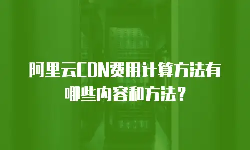 阿里云CDN费用计算方法有哪些内容和方法？