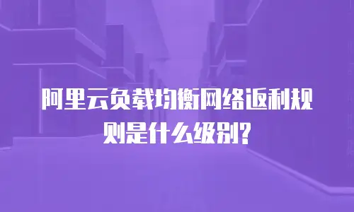阿里云负载均衡网络返利规则是什么级别?