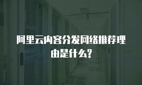 阿里云内容分发网络推荐理由是什么?