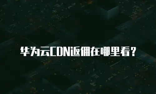 华为云CDN返佣在哪里看？