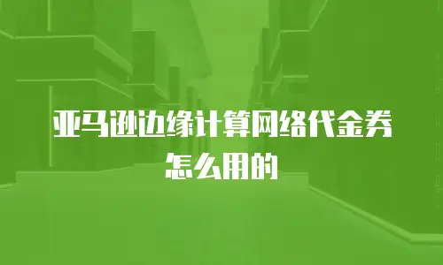 亚马逊边缘计算网络代金券怎么用的