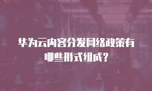 华为云内容分发网络政策有哪些形式组成？