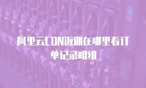 阿里云CDN返佣在哪里看订单记录明细