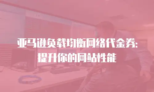 亚马逊负载均衡网络代金券：提升你的网站性能