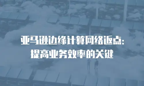 亚马逊边缘计算网络返点：提高业务效率的关键