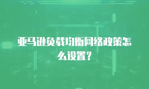 亚马逊负载均衡网络政策怎么设置？