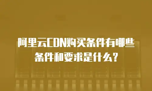 阿里云CDN购买条件有哪些条件和要求是什么？