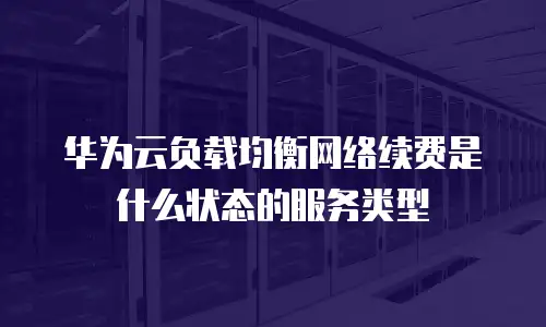华为云负载均衡网络续费是什么状态的服务类型