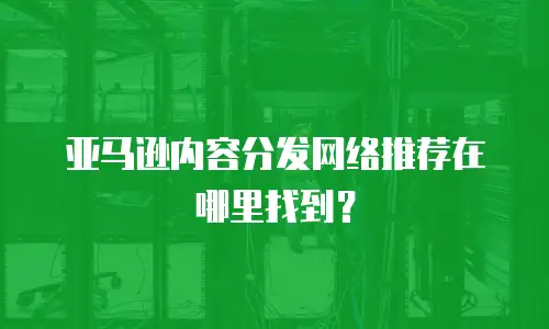 亚马逊内容分发网络推荐在哪里找到？