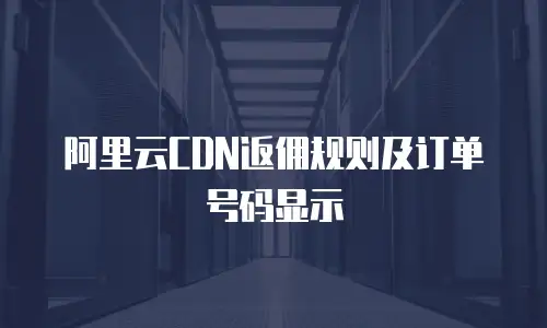 阿里云CDN返佣规则及订单号码显示
