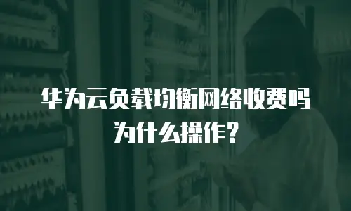 华为云负载均衡网络收费吗为什么操作？