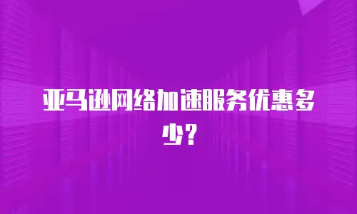 亚马逊网络加速服务优惠多少？