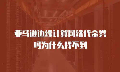 亚马逊边缘计算网络代金券吗为什么找不到
