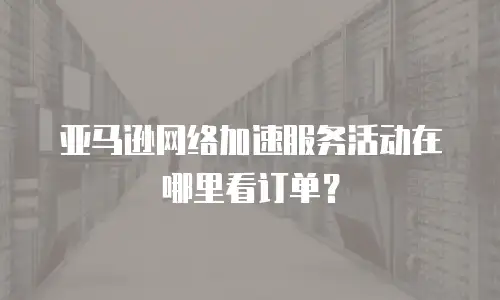 亚马逊网络加速服务活动在哪里看订单？