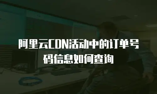 阿里云CDN活动中的订单号码信息如何查询