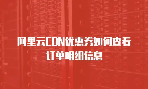 阿里云CDN优惠券如何查看订单明细信息