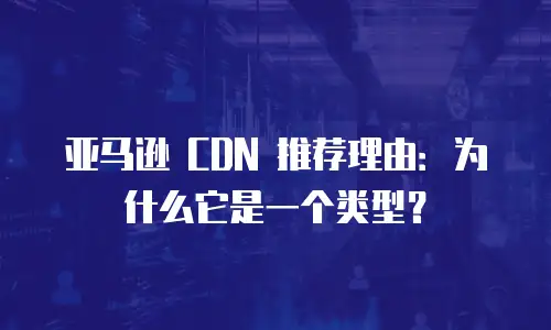 亚马逊 CDN 推荐理由：为什么它是一个类型？