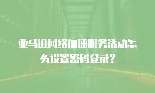 亚马逊网络加速服务活动怎么设置密码登录？