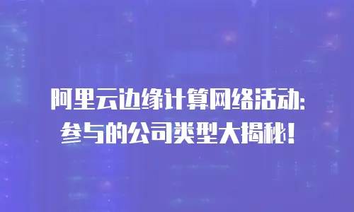 阿里云边缘计算网络活动：参与的公司类型大揭秘！