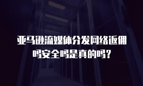 亚马逊流媒体分发网络返佣吗安全吗是真的吗？