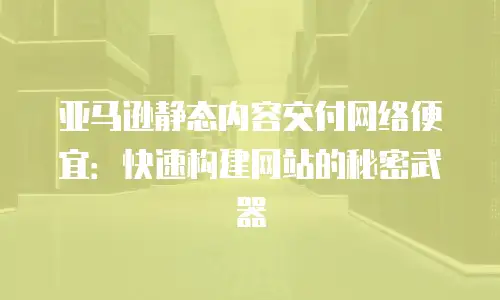亚马逊静态内容交付网络便宜：快速构建网站的秘密武器