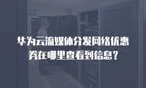 华为云流媒体分发网络优惠券在哪里查看到信息？