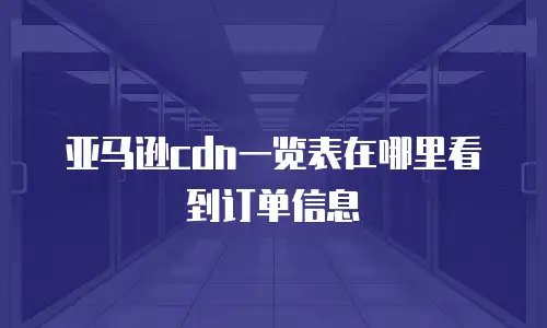 亚马逊cdn一览表在哪里看到订单信息