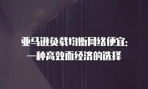 亚马逊负载均衡网络便宜: 一种高效而经济的选择