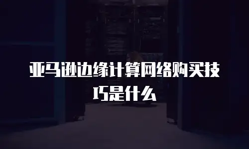 亚马逊边缘计算网络购买技巧是什么