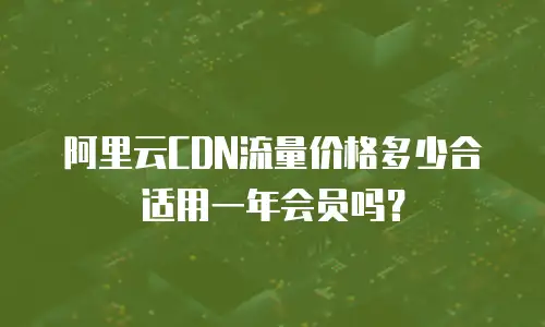 阿里云CDN流量价格多少合适用一年会员吗？