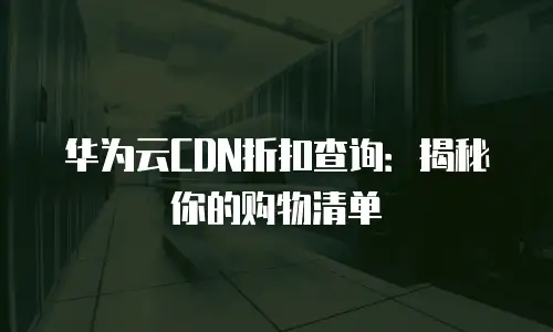 华为云CDN折扣查询：揭秘你的购物清单