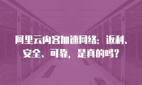 阿里云内容加速网络：返利、安全、可靠，是真的吗？
