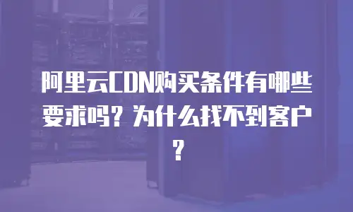 阿里云CDN购买条件有哪些要求吗？为什么找不到客户？