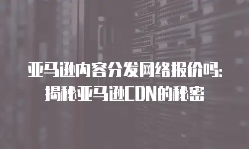 亚马逊内容分发网络报价吗：揭秘亚马逊CDN的秘密