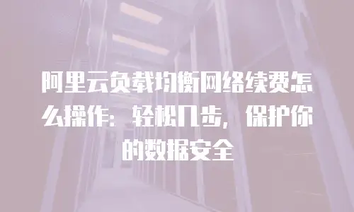 阿里云负载均衡网络续费怎么操作：轻松几步，保护你的数据安全